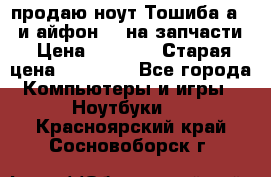 продаю ноут.Тошиба а210 и айфон 4s на запчасти › Цена ­ 1 500 › Старая цена ­ 32 000 - Все города Компьютеры и игры » Ноутбуки   . Красноярский край,Сосновоборск г.